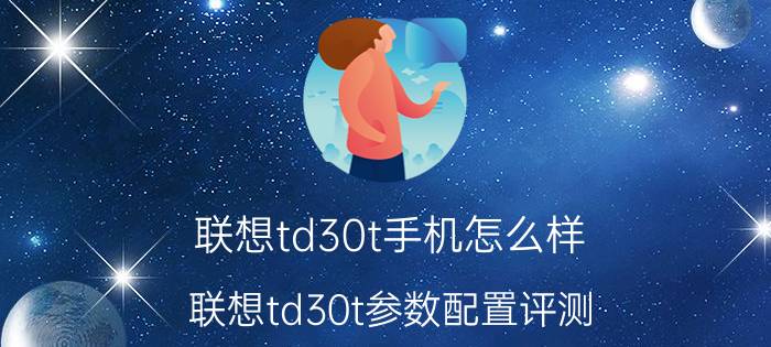 联想td30t手机怎么样 联想td30t参数配置评测